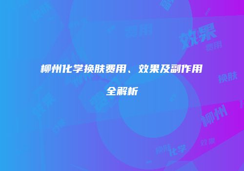 柳州化学换肤费用、效果及副作用全解析