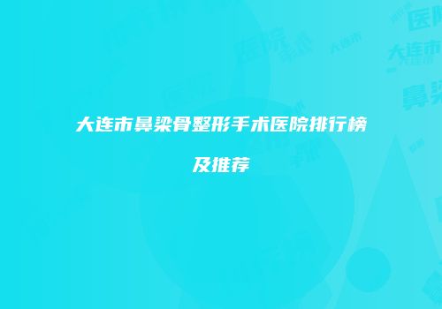 大连市鼻梁骨整形手术医院排行榜及推荐