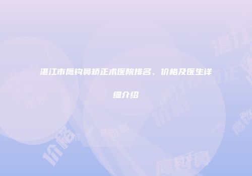 湛江市鹰钩鼻矫正术医院排名、价格及医生详细介绍