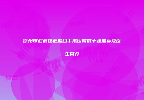 徐州市疤痕祛疤缝合手术医院前十强推荐及医生简介