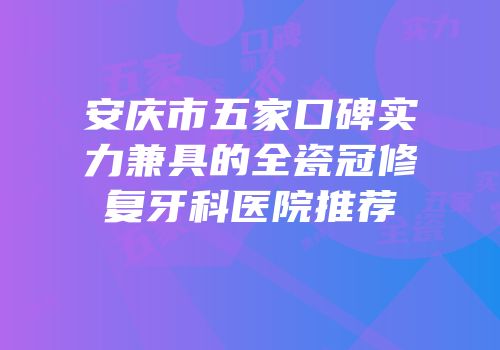 安庆市五家口碑实力兼具的全瓷冠修复牙科医院推荐