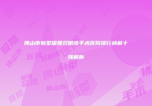 佛山市新型吸雕双眼皮手术医院排行榜前十强解析