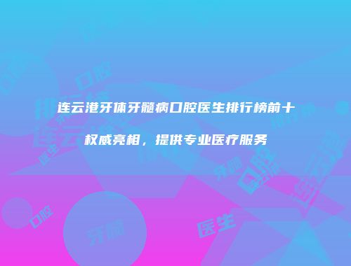 连云港牙体牙髓病口腔医生排行榜前十权威亮相，提供专业医疗服务