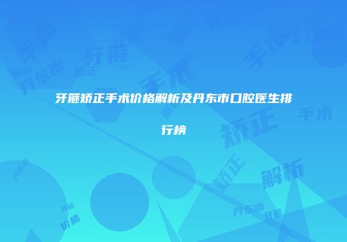 牙箍矫正手术价格解析及丹东市口腔医生排行榜
