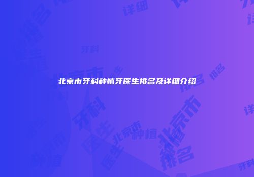 北京市牙科种植牙医生排名及详细介绍