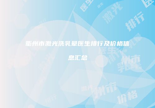 衢州市激光洗乳晕医生排行及价格信息汇总