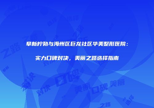 阜新柠勃与海州区巨龙社区华美整形医院：实力口碑对决，美丽之路选择指南
