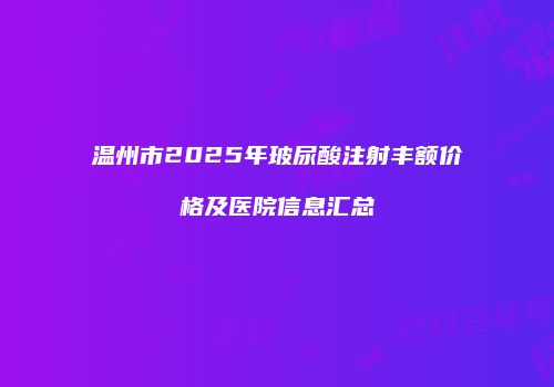 温州市2025年玻尿酸注射丰额价格及医院信息汇总
