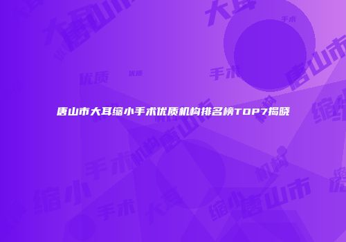 唐山市大耳缩小手术优质机构排名榜TOP7揭晓