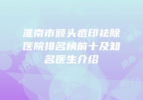 淮南市额头痘印祛除医院排名榜前十及知名医生介绍