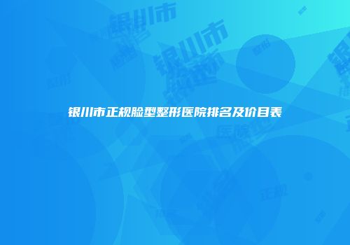 银川市正规脸型整形医院排名及价目表