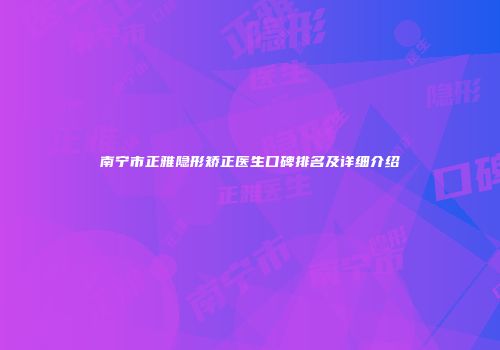 南宁市正雅隐形矫正医生口碑排名及详细介绍