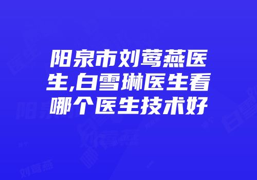阳泉市刘莺燕医生,白雪琳医生看哪个医生技术好
