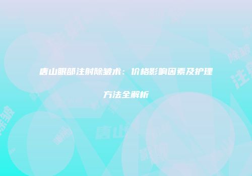 唐山眼部注射除皱术：价格影响因素及护理方法全解析
