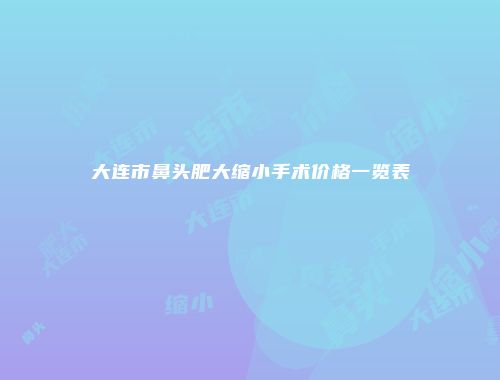 大连市鼻头肥大缩小手术价格一览表