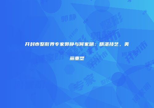 开封市整形界专家郭静与何家明：精湛技艺，美丽重塑
