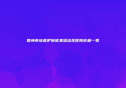 常州市祛痘护肤优惠活动及医院价格一览