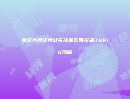 全国鼻翼边缘缺损修复医院排名TOP10揭晓