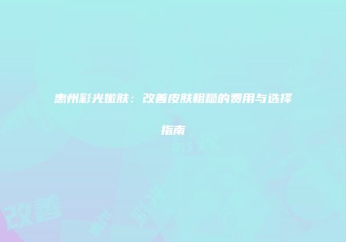 惠州彩光嫩肤：改善皮肤粗糙的费用与选择指南