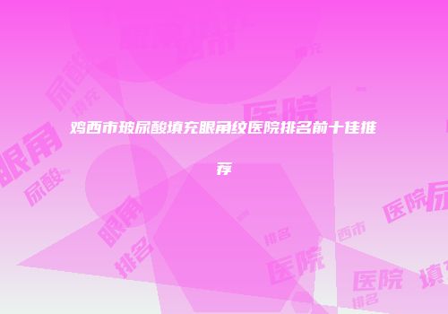 鸡西市玻尿酸填充眼角纹医院排名前十佳推荐