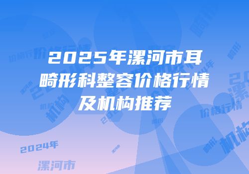 2025年漯河市耳畸形科整容价格行情及机构推荐