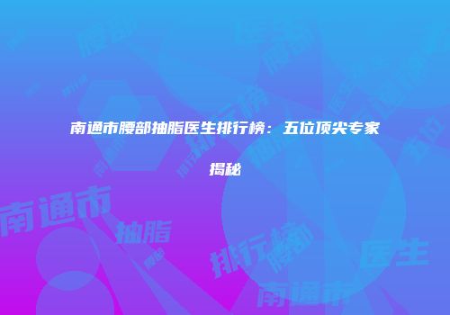 南通市腰部抽脂医生排行榜：五位顶尖专家揭秘