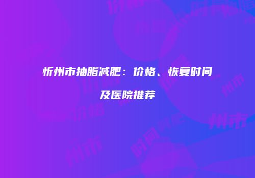 忻州市抽脂减肥：价格、恢复时间及医院推荐