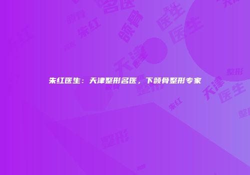 朱红医生：天津整形名医，下颌骨整形专家