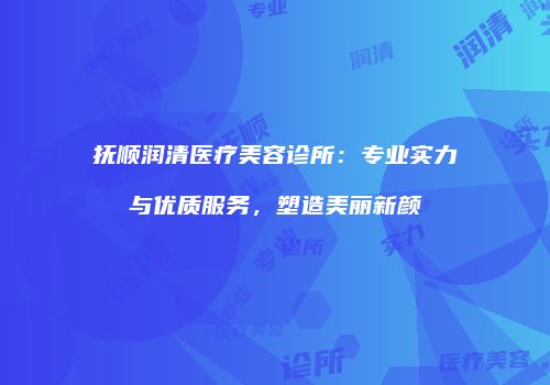 抚顺润清医疗美容诊所：专业实力与优质服务，塑造美丽新颜