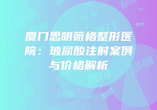厦门思明薇格整形医院：玻尿酸注射案例与价格解析