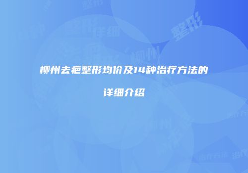 柳州去疤整形均价及14种治疗方法的详细介绍