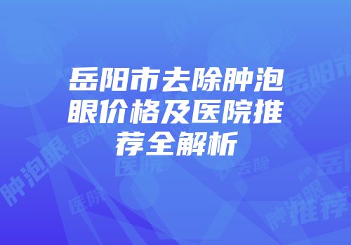 岳阳市去除肿泡眼价格及医院推荐全解析