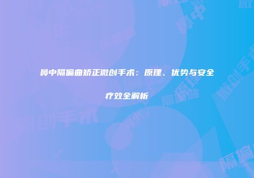 鼻中隔偏曲矫正微创手术：原理、优势与安全疗效全解析
