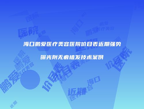 海口鹏爱医疗美容医院价目表近期强势曝光附无痕植发技术案例