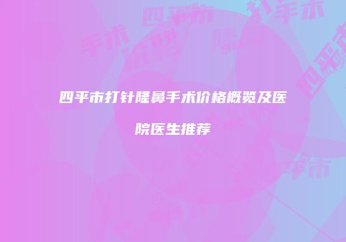 四平市打针隆鼻手术价格概览及医院医生推荐