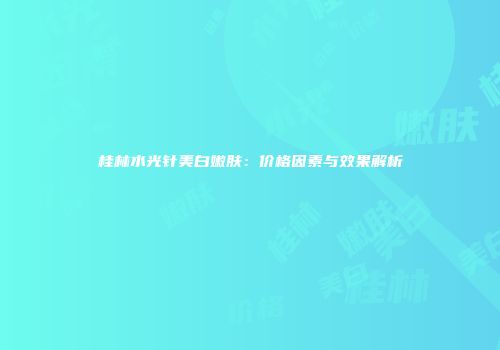 桂林水光针美白嫩肤：价格因素与效果解析