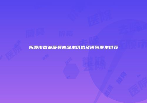 抚顺市微波腋臭去除术价格及医院医生推荐