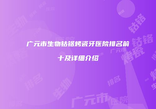 广元市生物钴铬烤瓷牙医院排名前十及详细介绍