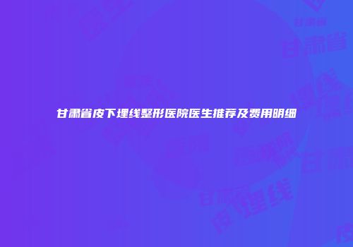 甘肃省皮下埋线整形医院医生推荐及费用明细