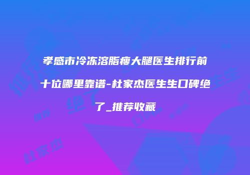 孝感市冷冻溶脂瘦大腿医生排行前十位哪里靠谱-杜家杰医生生口碑绝了_推荐收藏