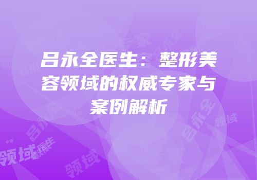 吕永全医生：整形美容领域的权威专家与案例解析