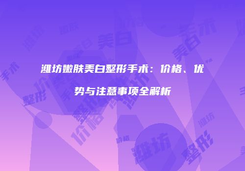 潍坊嫩肤美白整形手术：价格、优势与注意事项全解析