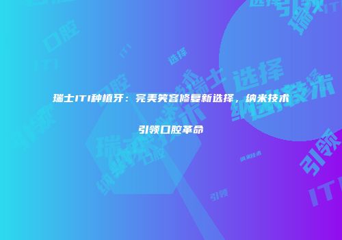 瑞士ITI种植牙：完美笑容修复新选择，纳米技术引领口腔革命