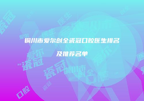 铜川市爱尔创全瓷冠口腔医生排名及推荐名单