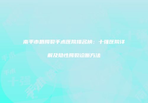 南平市唇腭裂手术医院排名榜：十强医院详解及隐性腭裂诊断方法