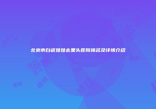 北京市白瓷娃娃去黑头医院排名及详情介绍