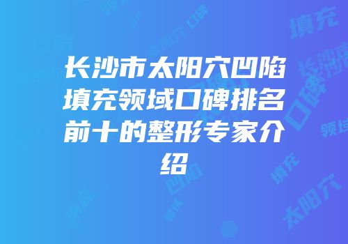 长沙市太阳穴凹陷填充领域口碑排名前十的整形专家介绍