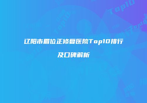 辽阳市眉位正修复医院Top10排行及口碑解析