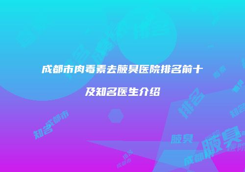 成都市肉毒素去腋臭医院排名前十及知名医生介绍