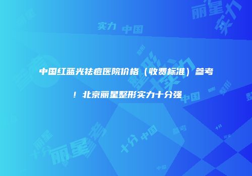 中国红蓝光祛痘医院价格（收费标准）参考！北京丽星整形实力十分强